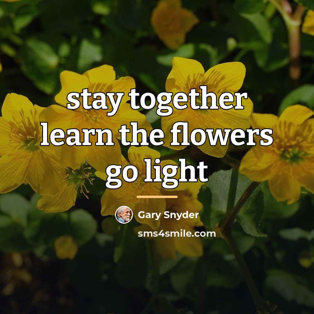 “stay together learn the flowers go light…” quote by Gary Snyder