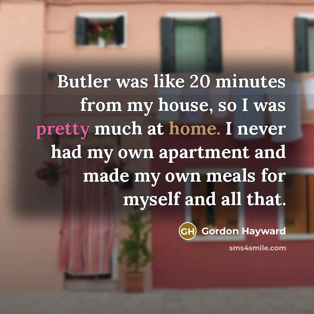 “Butler was like 20 minutes from my house, so I was pretty much at home. I never had my own apartment and made my own meals for myself and all that.” quote by Gordon Hayward