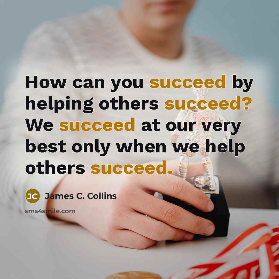 “How can you succeed by helping others succeed? We succeed…” quote by James C. Collins