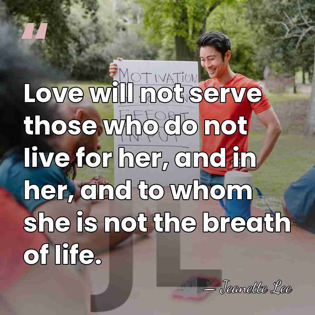 Love will not serve those who do not live for her, and&hellip; - Jeanette Lee