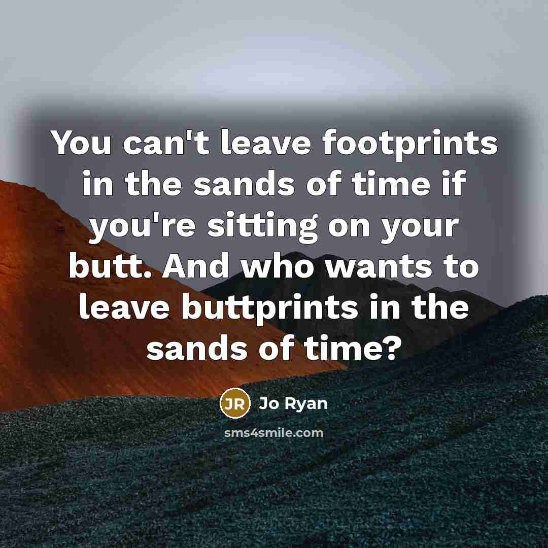 “You can't leave footprints in the sands of time if you're sitting on your butt. And who wants to leave buttprints in the sands of time?” quote by Jo Ryan
