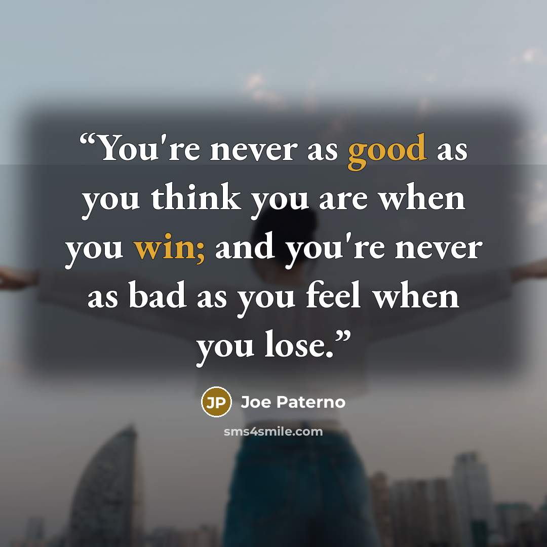 “You're never as good as you think you are when you win; and you're never as bad as you feel when you lose.” quote by Joe Paterno