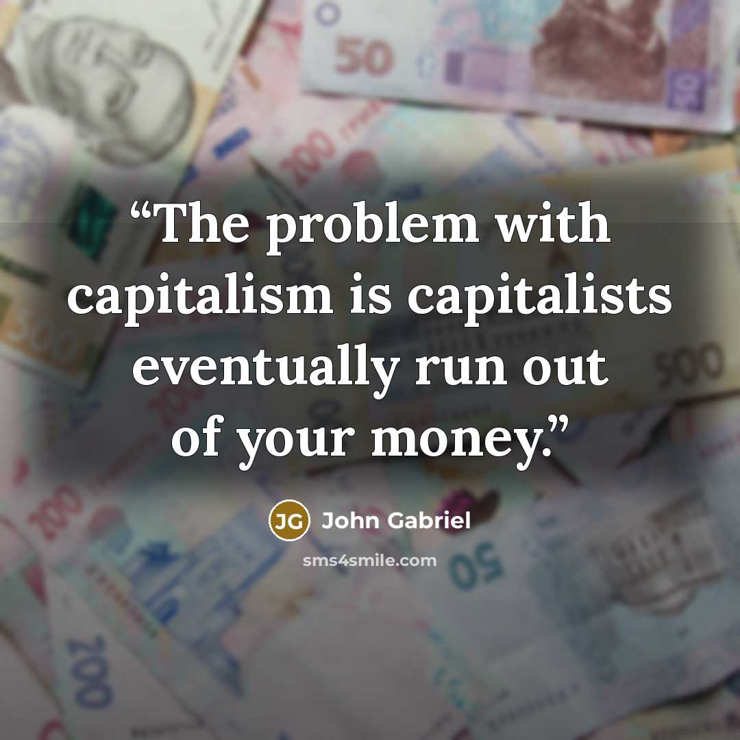 “The problem with capitalism is capitalists eventually run out of your money.” quote by John Gabriel