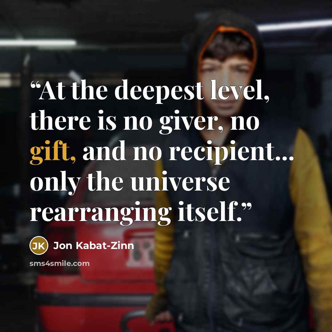 “At the deepest level, there is no giver, no gift, and no recipient... only the universe rearranging itself.” quote by Jon Kabat-Zinn