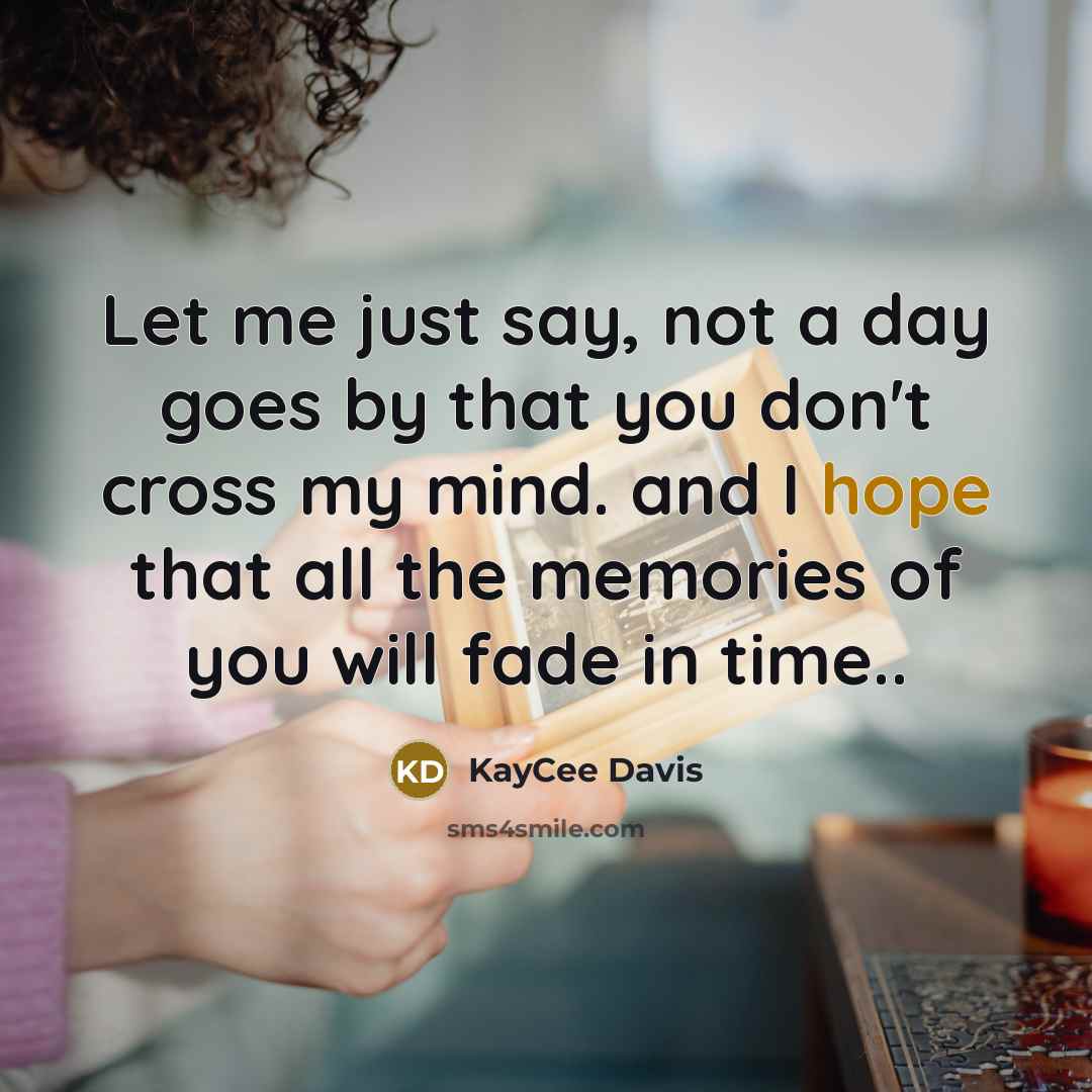 “Let me just say, not a day goes by that you don't cross my mind. and I hope that all the memories of you will fade in time..” quote by KayCee Davis