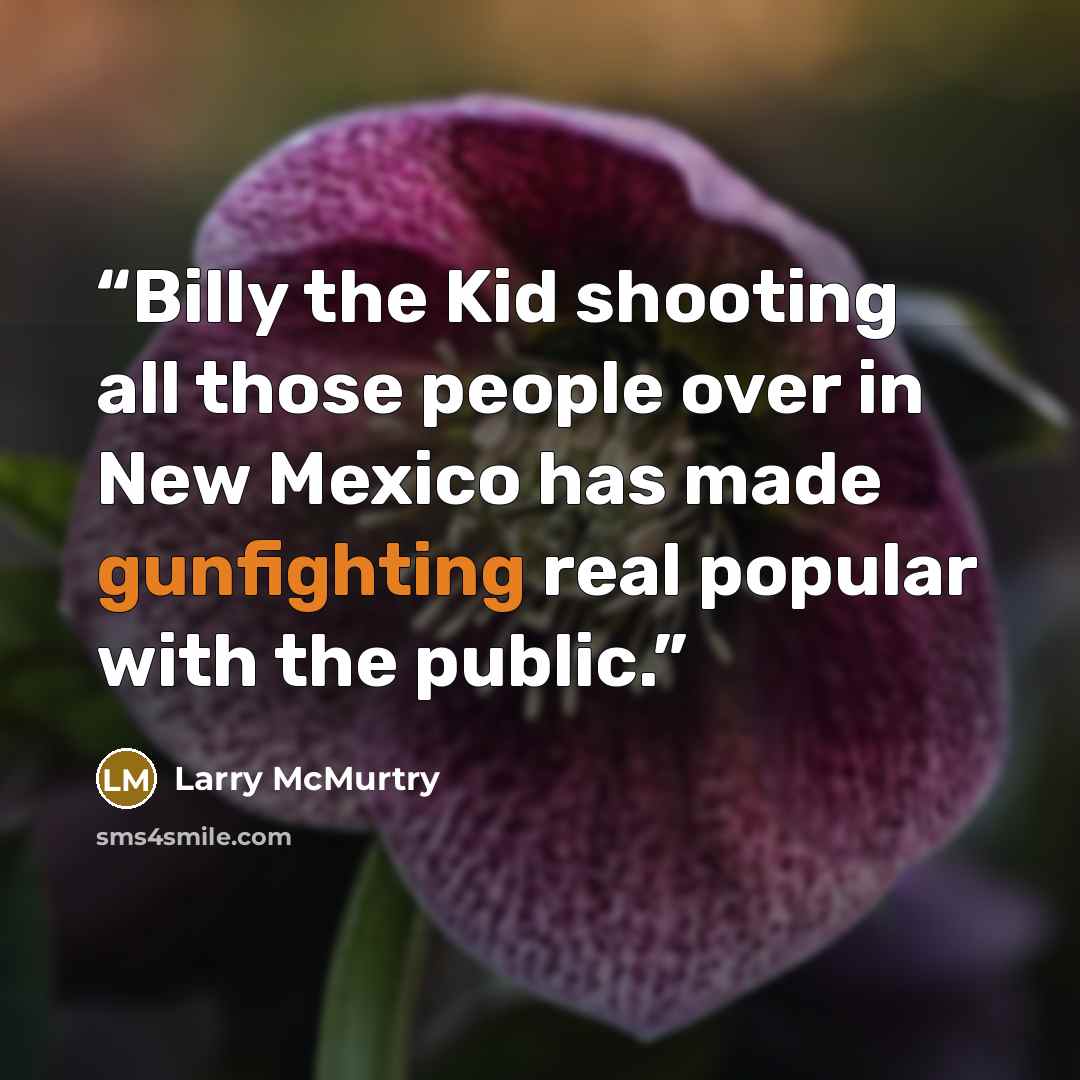 “Billy the Kid shooting all those people over in New Mexico has made gunfighting real popular with the public.” quote by Larry McMurtry