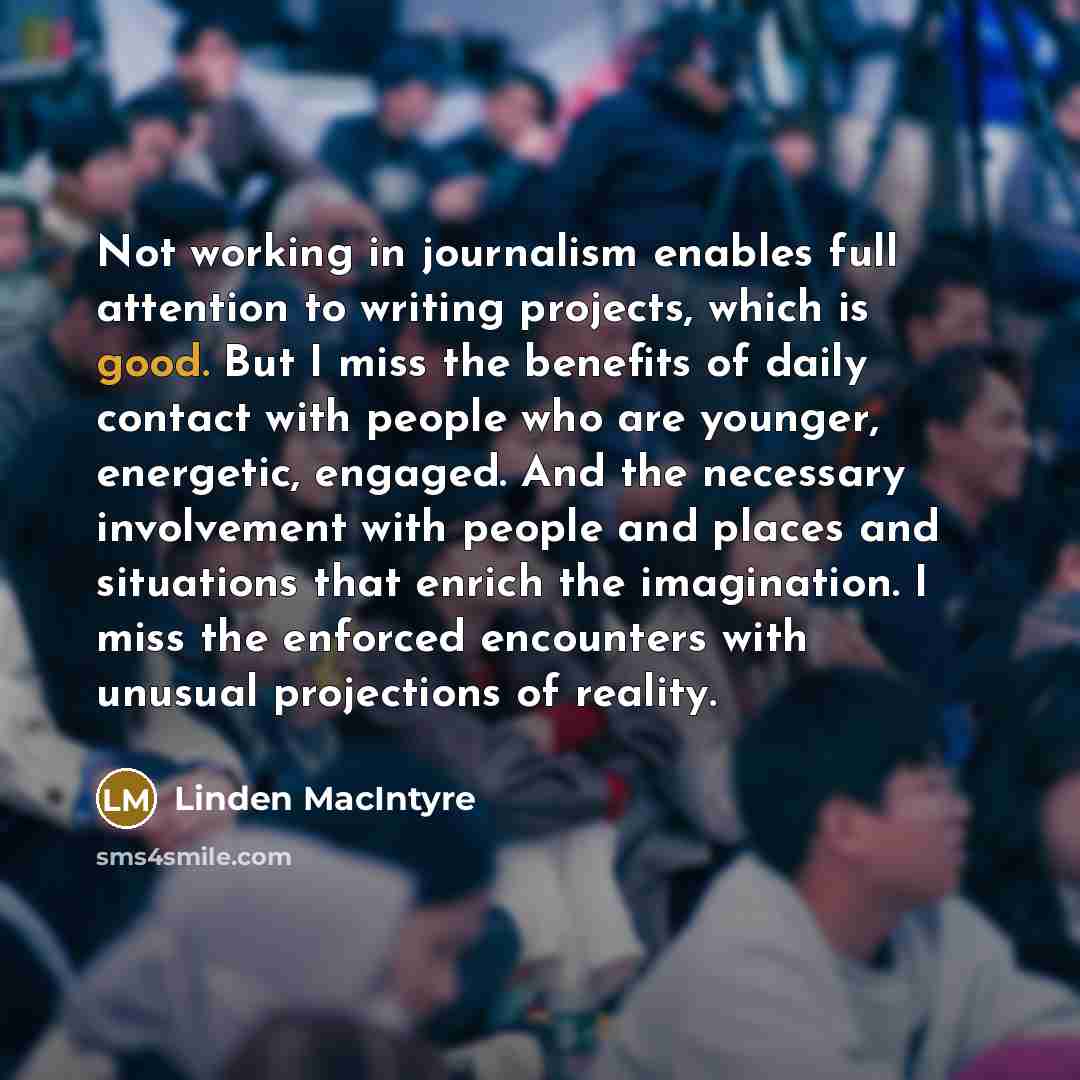 “Not working in journalism enables full attention to writing projects,…” quote by Linden MacIntyre