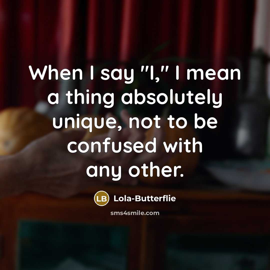 “When I say "I," I mean a thing absolutely unique, not to be confused with any other.” quote by Lola-Butterflie