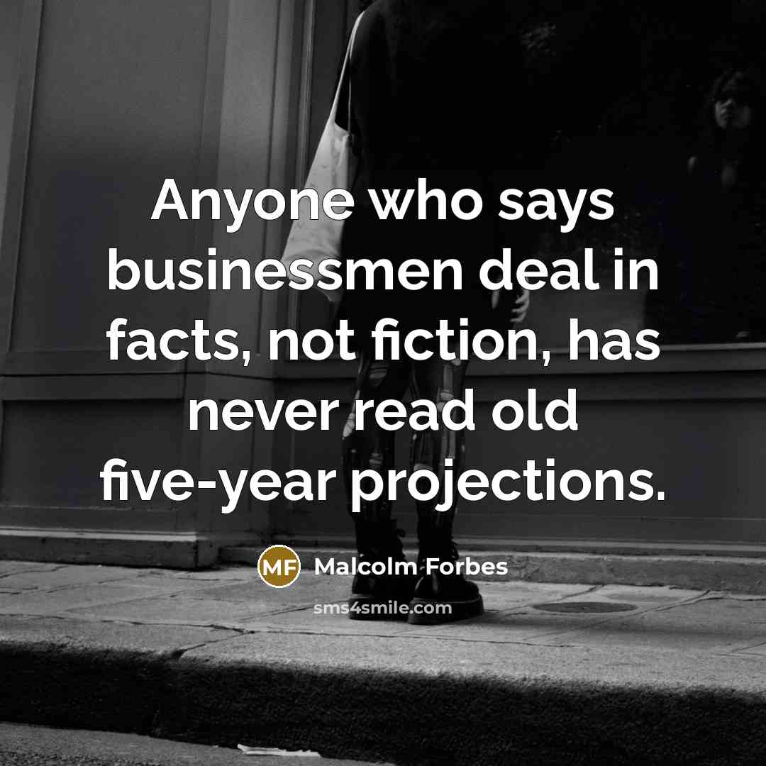 “Anyone who says businessmen deal in facts, not fiction, has never read old five-year projections.” quote by Malcolm Forbes