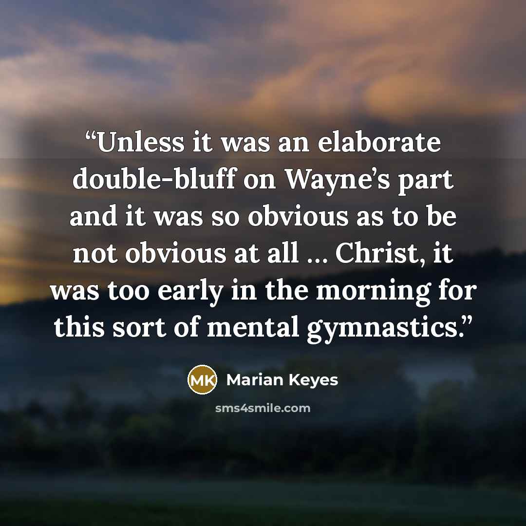“Unless it was an elaborate double-bluff on Wayne’s part and it was so obvious as to be not obvious at all … Christ, it was too early in the morning for this sort of mental gymnastics.” quote by Marian Keyes