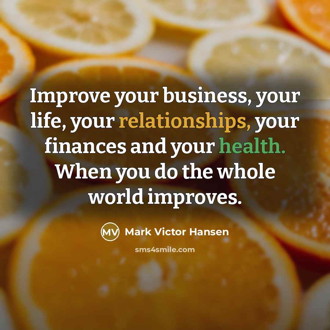 “Improve your business, your life, your relationships, your finances and…” quote by Mark Victor Hansen