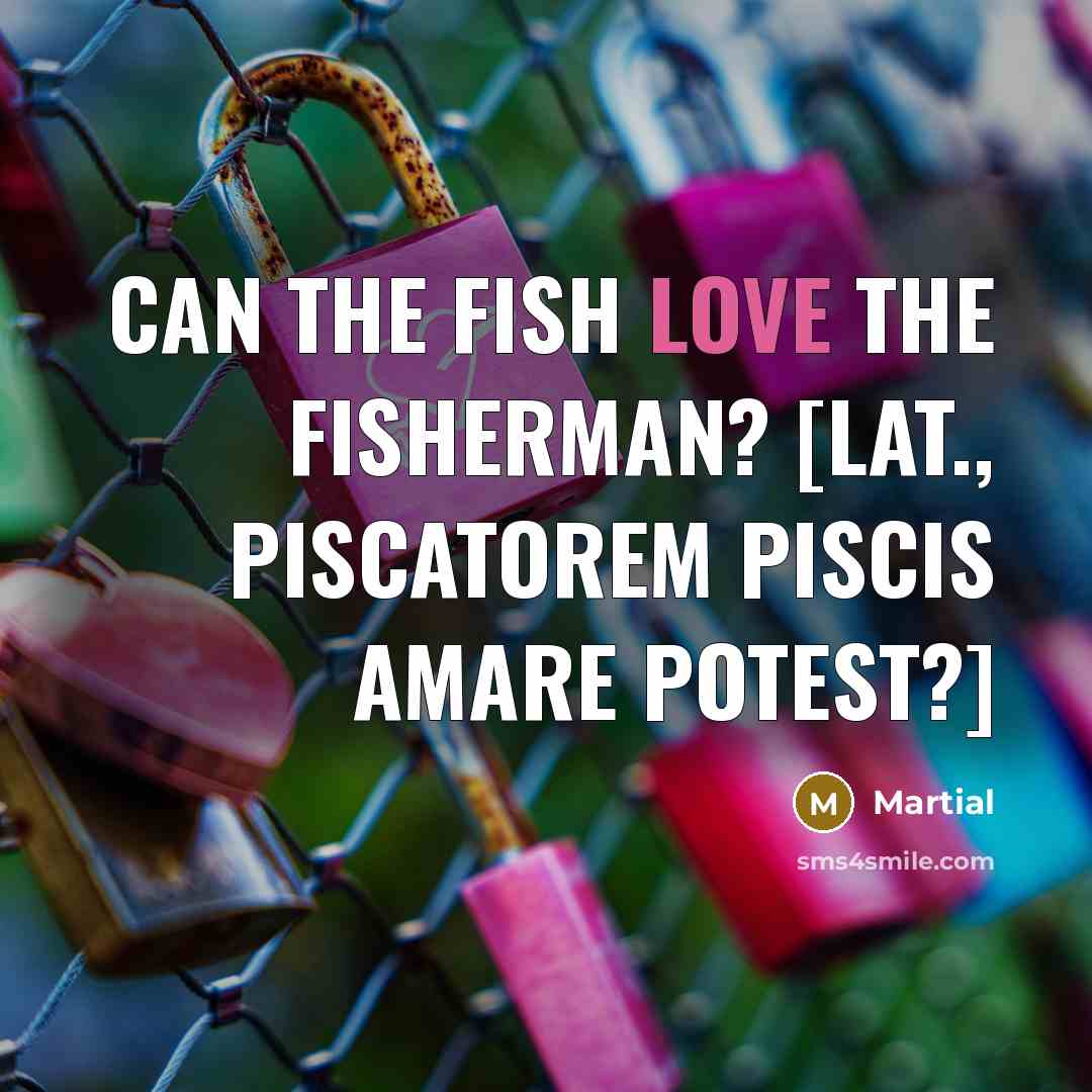 “Can the fish love the fisherman? [Lat., Piscatorem piscis amare potest?]” quote by Martial