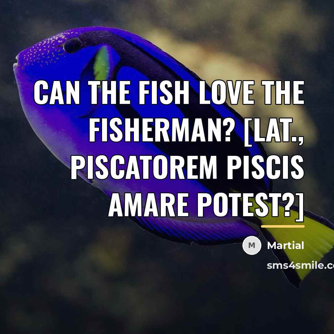 “Can the fish love the fisherman? [Lat., Piscatorem piscis amare…” quote by Martial