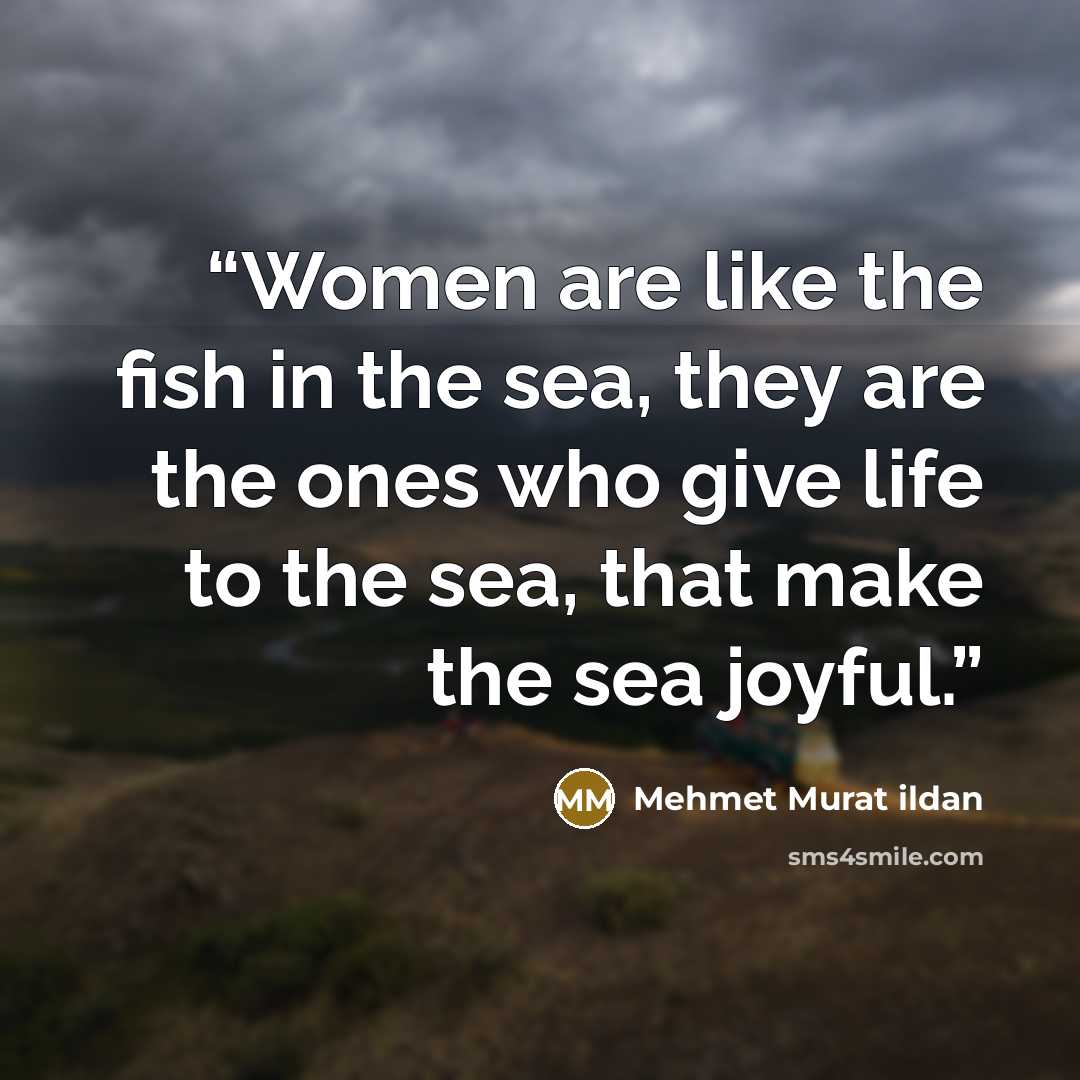 “Women are like the fish in the sea, they are the ones who give life to the sea, that make the sea joyful.” quote by Mehmet Murat ildan