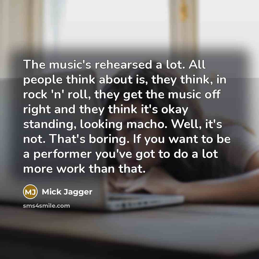 “The music's rehearsed a lot. All people think about is,…” quote by Mick Jagger