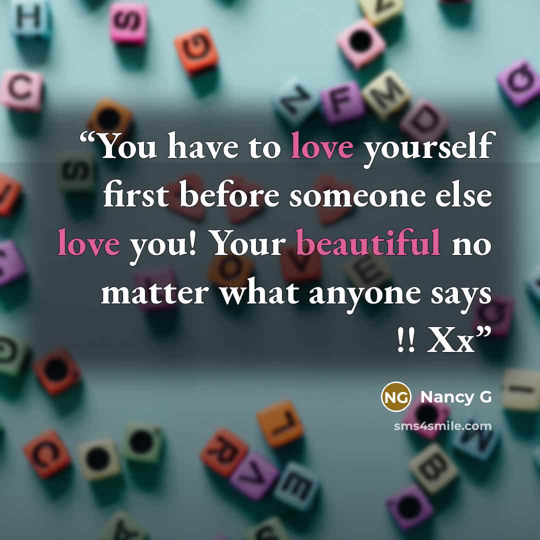 “You have to love yourself first before someone else love you! Your beautiful no matter what anyone says !! Xx” quote by Nancy G