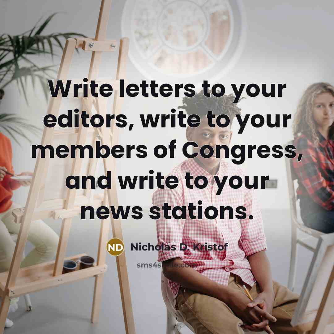 “Write letters to your editors, write to your members of…” quote by Nicholas D. Kristof