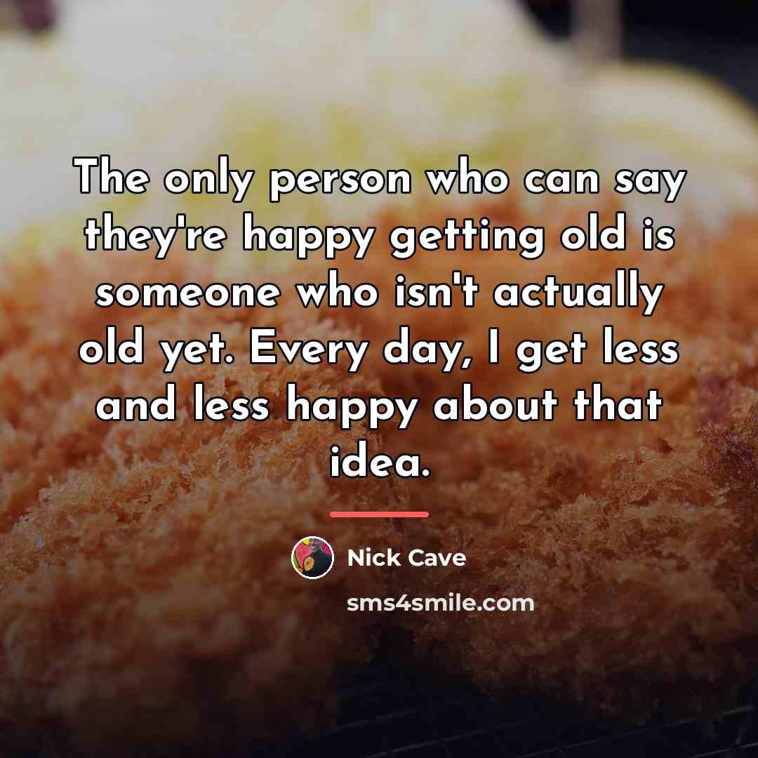 “The only person who can say they're happy getting old…” quote by Nick Cave