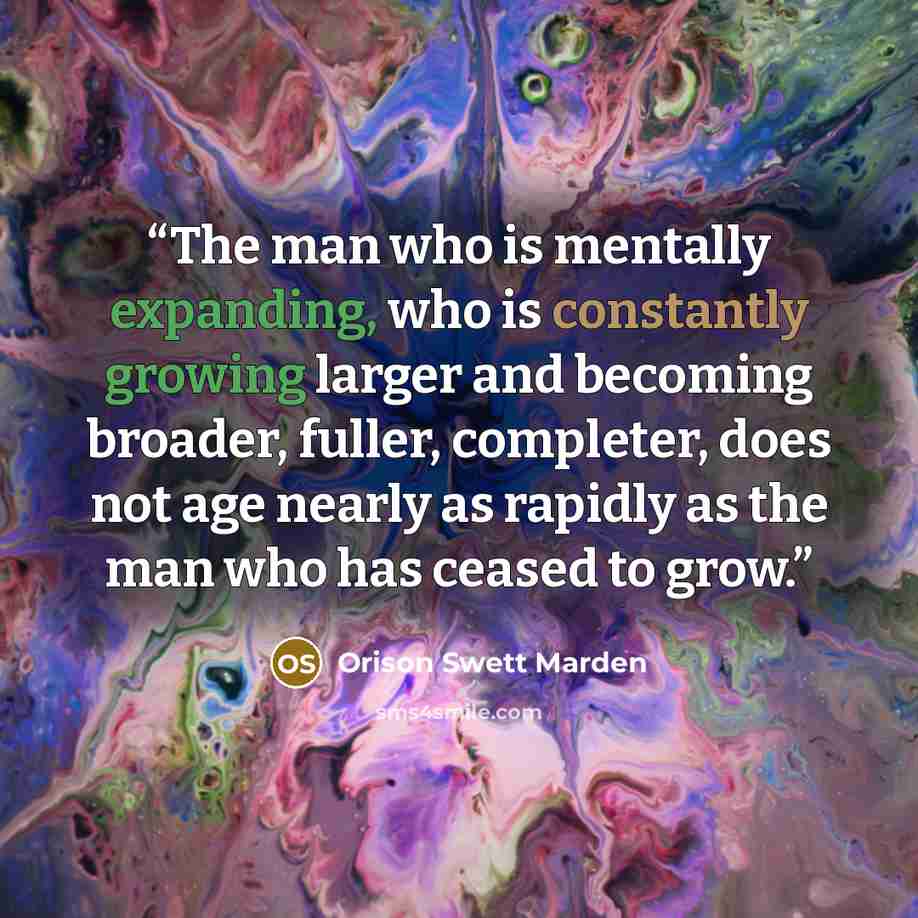 “The man who is mentally expanding, who is constantly growing larger and becoming broader, fuller, completer, does not age nearly as rapidly as the man who has ceased to grow.” quote by Orison Swett Marden