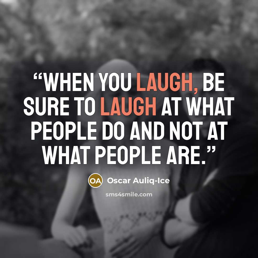 “When you laugh, be sure to laugh at what people do and not at what people are.” quote by Oscar Auliq-Ice
