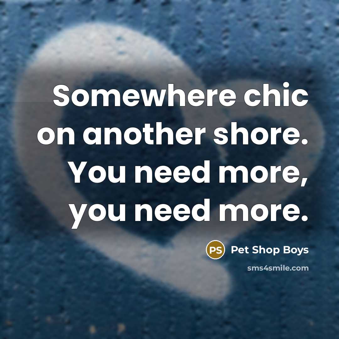 “Somewhere chic on another shore. You need more, you need…” quote by Pet Shop Boys
