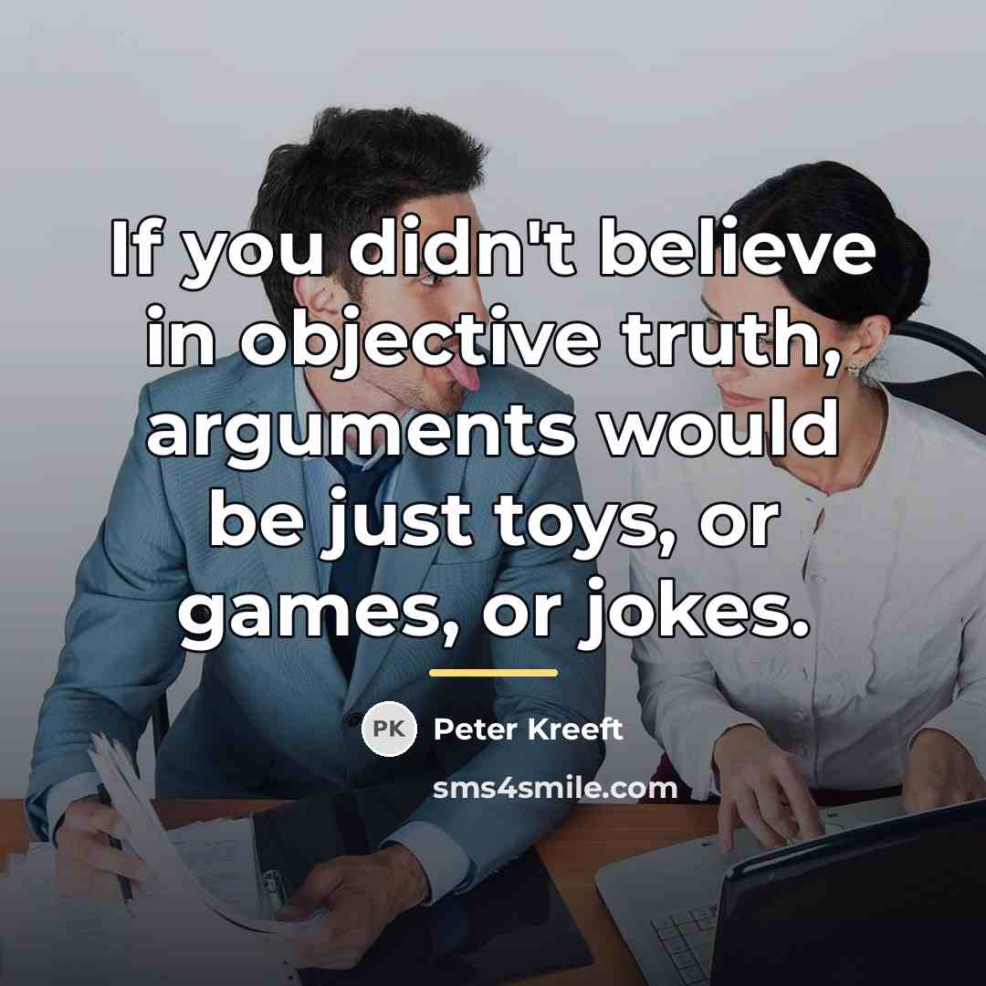 “If you didn't believe in objective truth, arguments would be…” quote by Peter Kreeft