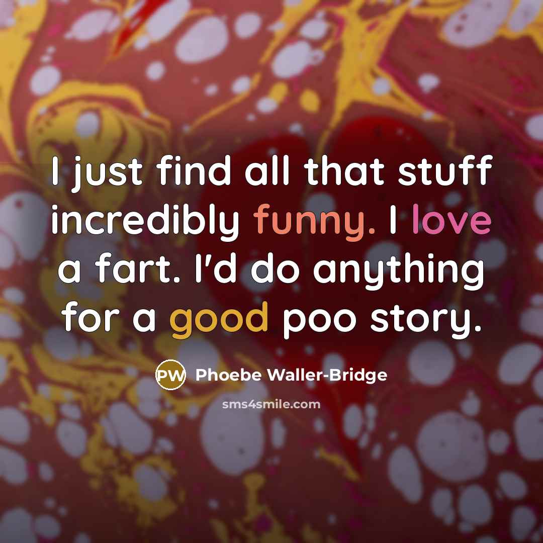 “I just find all that stuff incredibly funny. I love a fart. I'd do anything for a good poo story.” quote by Phoebe Waller-Bridge