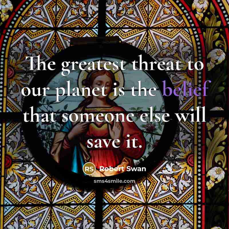 “The greatest threat to our planet is the belief that someone else will save it.” quote by Robert Swan