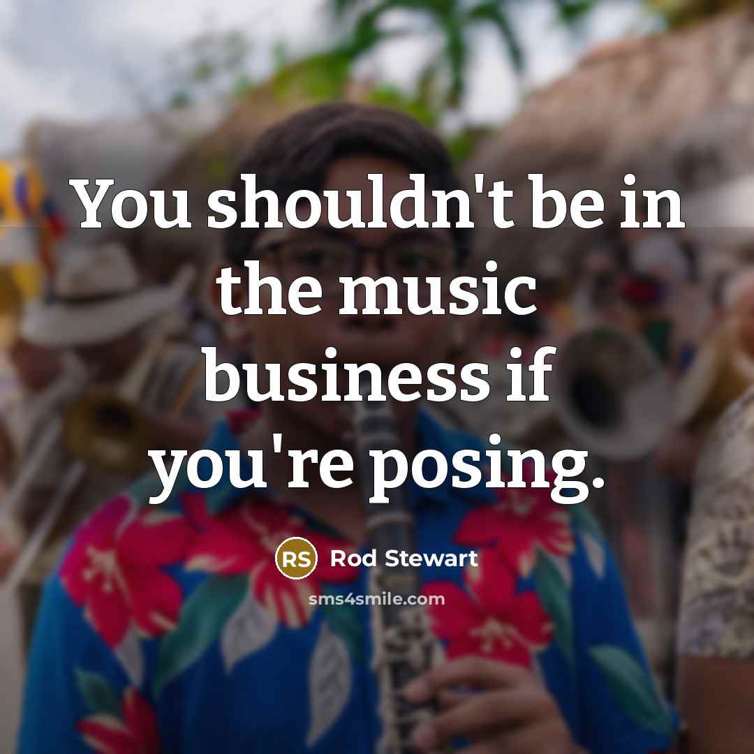 “You shouldn't be in the music business if you're posing.…” quote by Rod Stewart