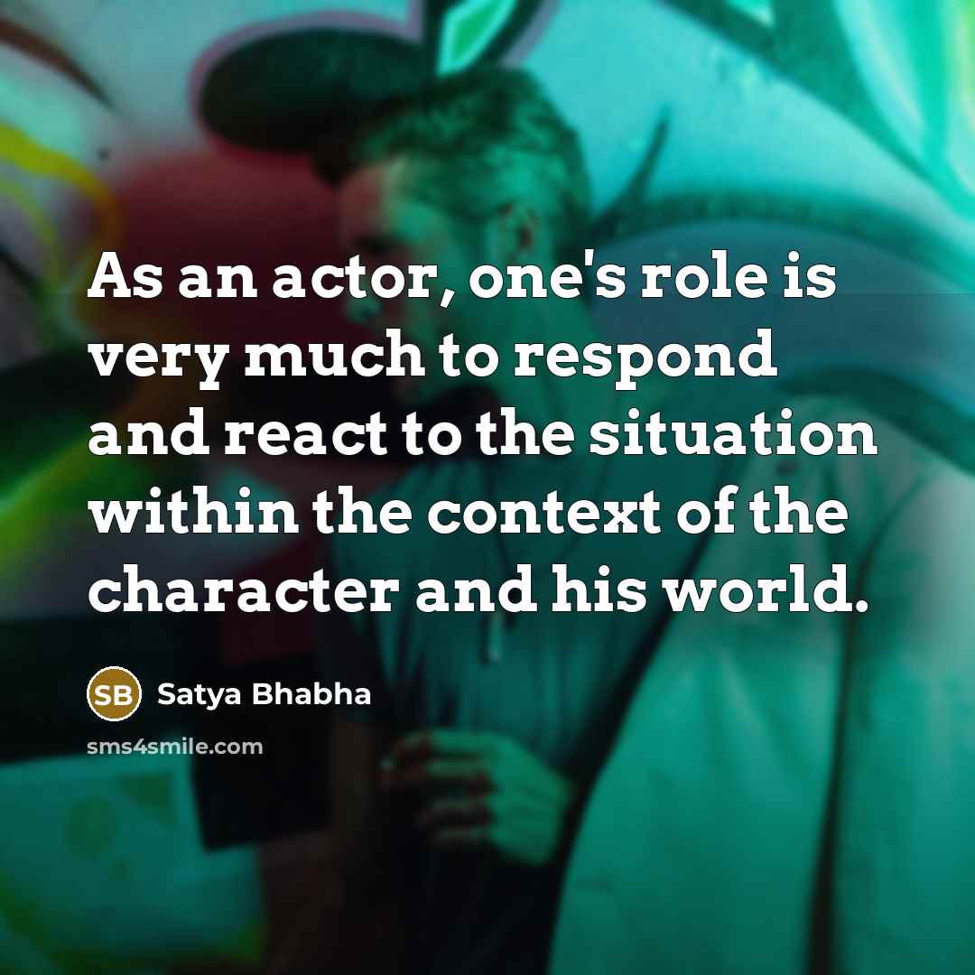 “As an actor, one's role is very much to respond…” quote by Satya Bhabha