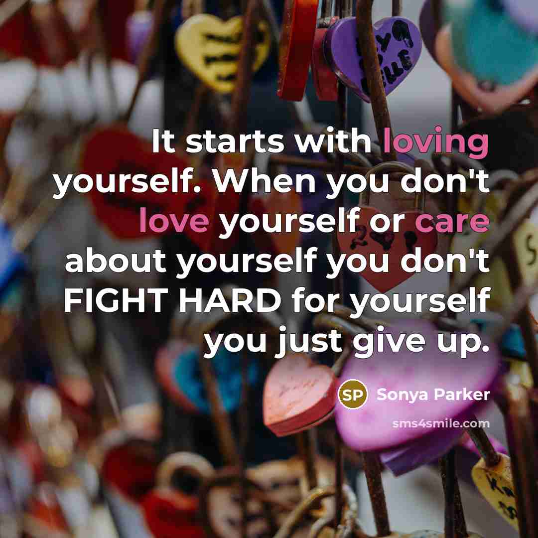“It starts with loving yourself. When you don't love yourself or care about yourself you don't FIGHT HARD for yourself you just give up.” quote by Sonya Parker