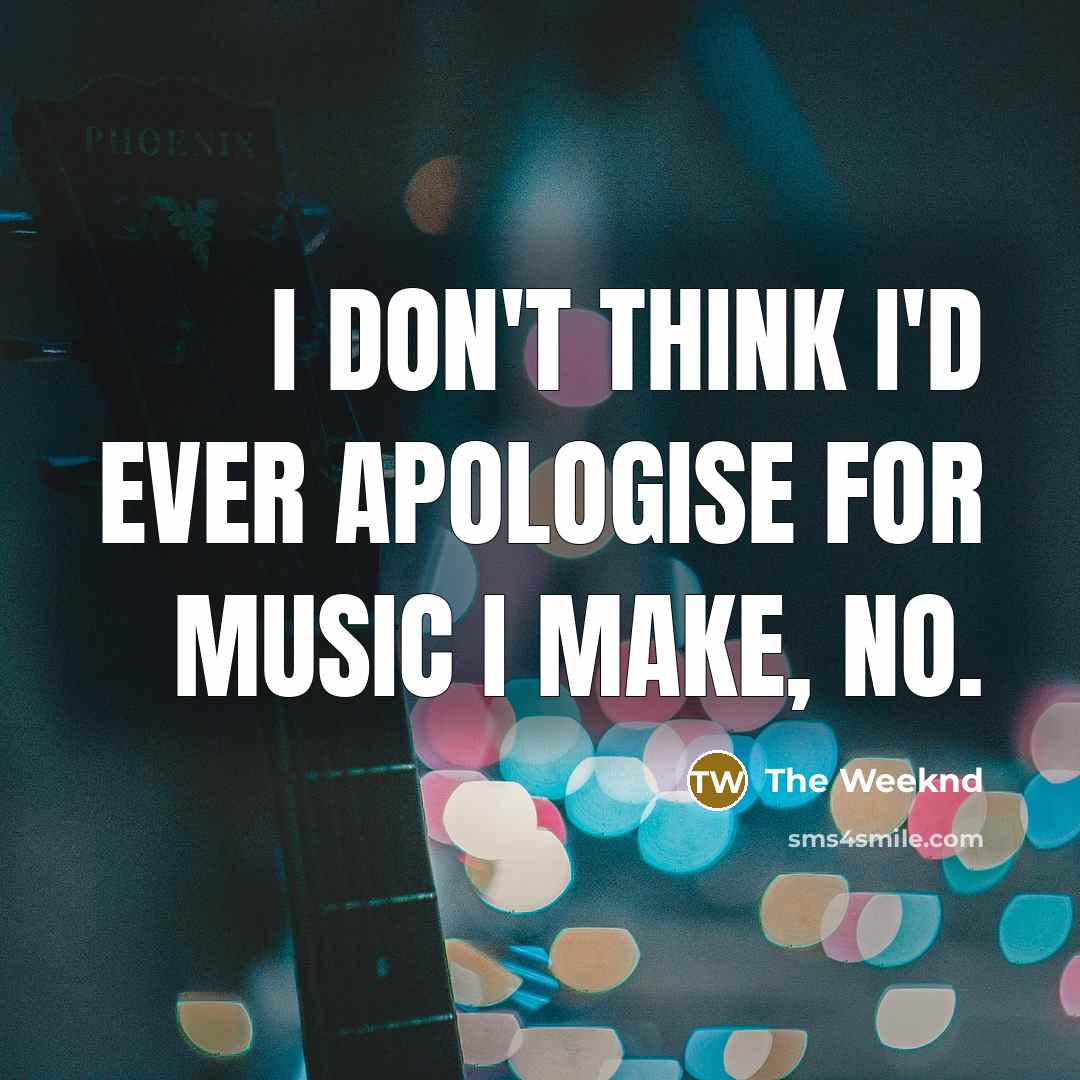 “I don't think I'd ever apologise for music I make,…” quote by The Weeknd