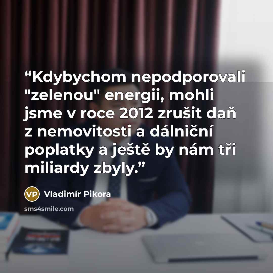 “Kdybychom nepodporovali "zelenou" energii, mohli jsme v roce 2012 zrušit daň z nemovitosti a dálniční poplatky a ještě by nám tři miliardy zbyly.” quote by Vladimír Pikora