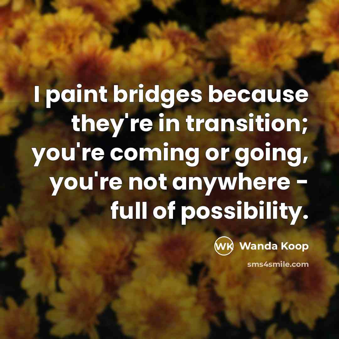 “I paint bridges because they're in transition; you're coming or going, you're not anywhere - full of possibility.” quote by Wanda Koop