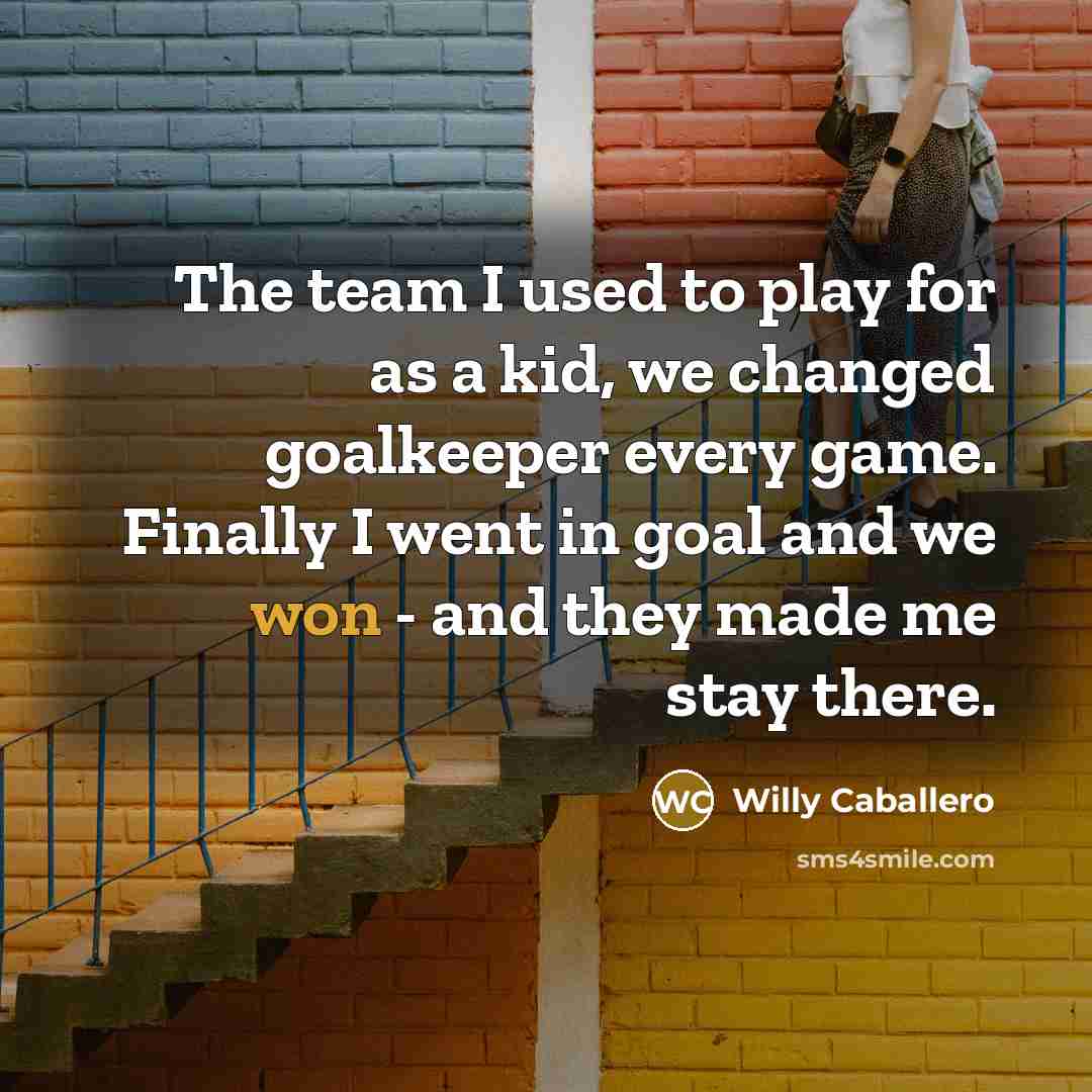 “The team I used to play for as a kid, we changed goalkeeper every game. Finally I went in goal and we won - and they made me stay there.” quote by Willy Caballero