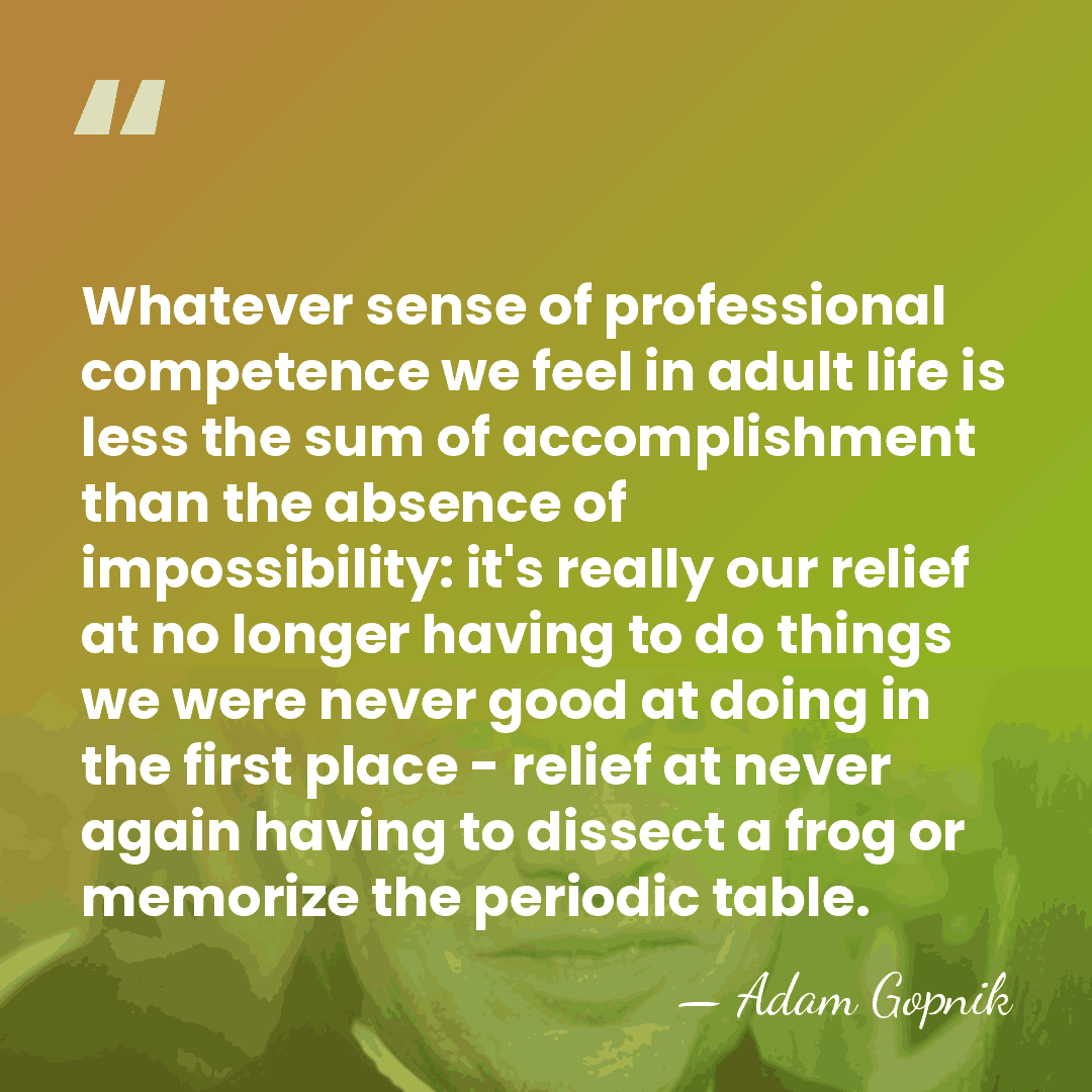 Whatever sense of professional competence we feel in adult life is less&hellip; - Adam Gopnik