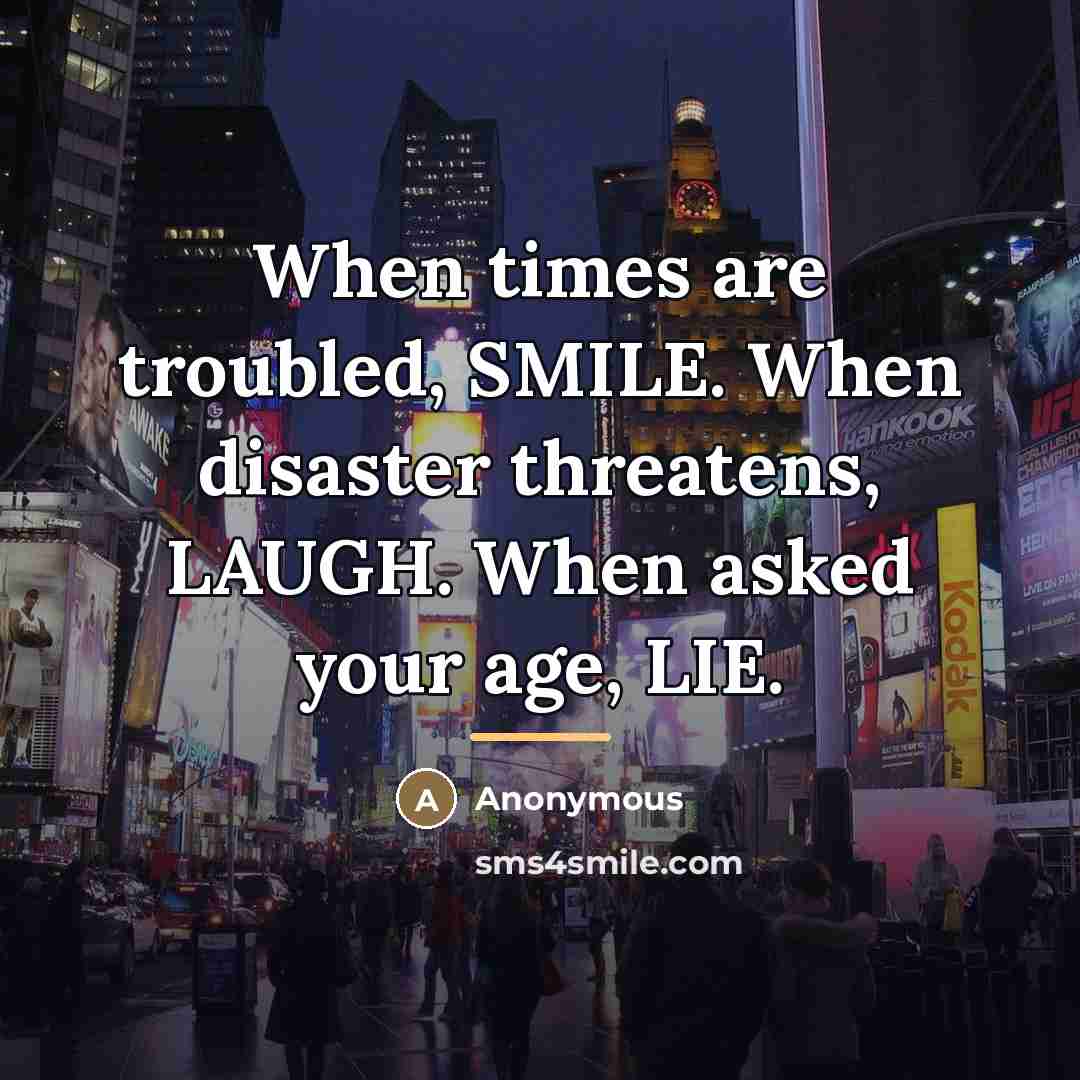 “When times are troubled, SMILE. When disaster threatens, LAUGH. When…” quote by Anonymous