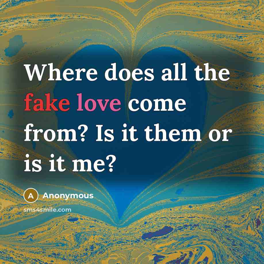 “Where does all the fake love come from? Is it them or is it me?” quote by Anonymous