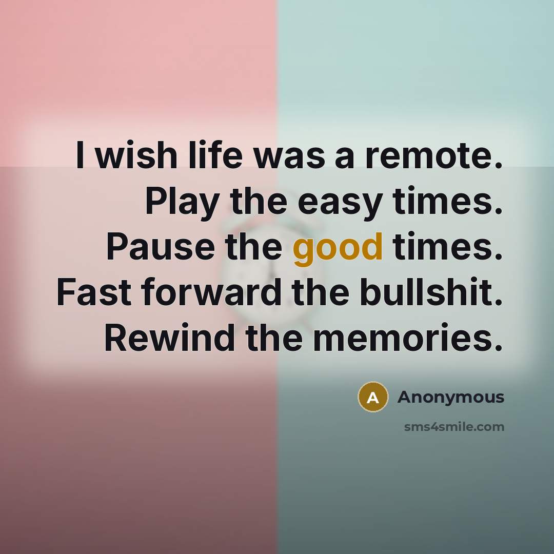 “I wish life was a remote. Play the easy times. Pause the good times. Fast forward the bullshit. Rewind the memories.” quote by Anonymous