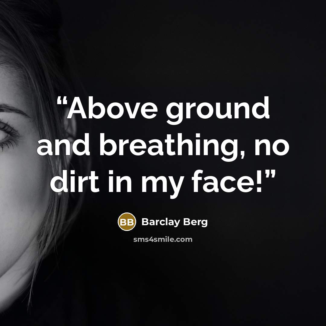 “Above ground and breathing, no dirt in my face!” quote by Barclay Berg