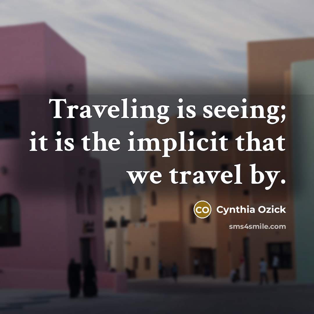 “Traveling is seeing; it is the implicit that we travel…” quote by Cynthia Ozick