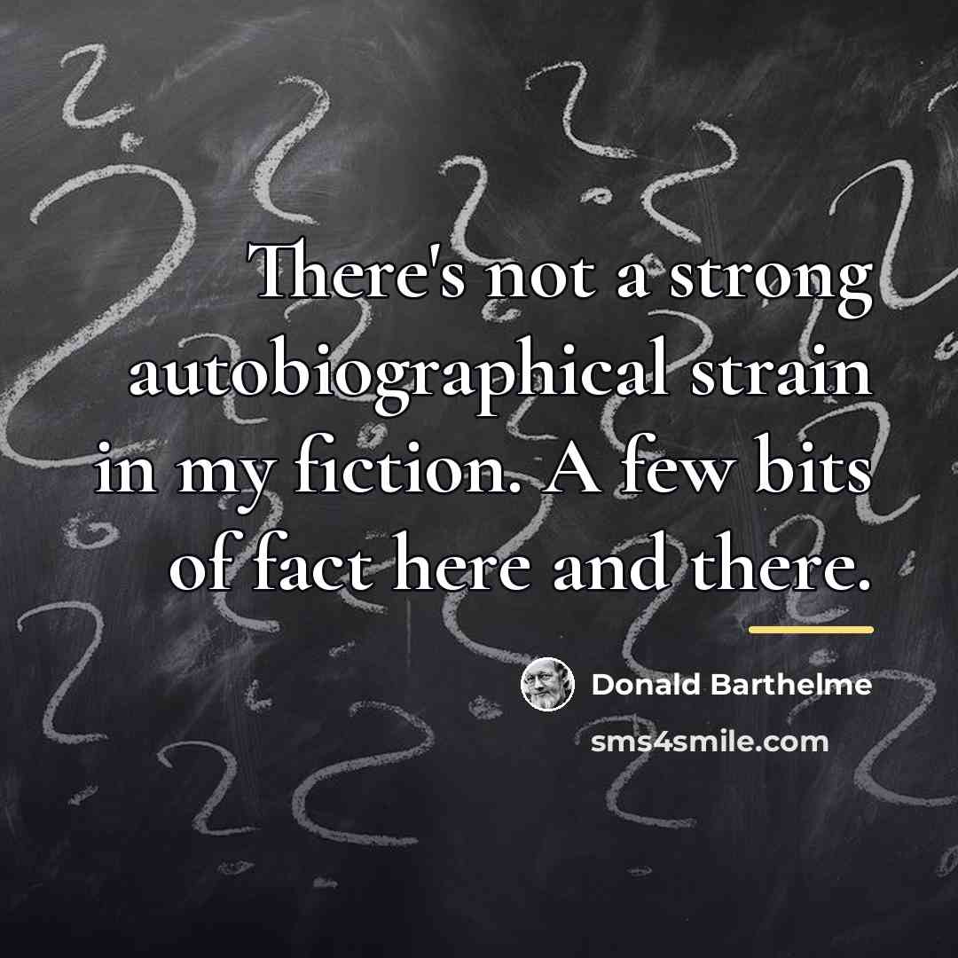 “There's not a strong autobiographical strain in my fiction. A…” quote by Donald Barthelme
