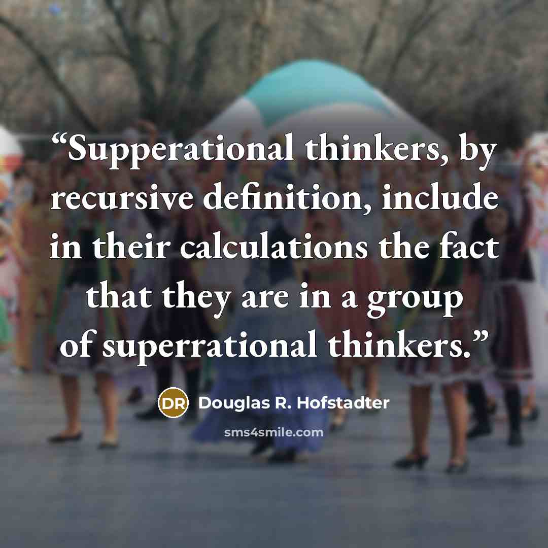 “Supperational thinkers, by recursive definition, include in their calculations the fact that they are in a group of superrational thinkers.” quote by Douglas R. Hofstadter