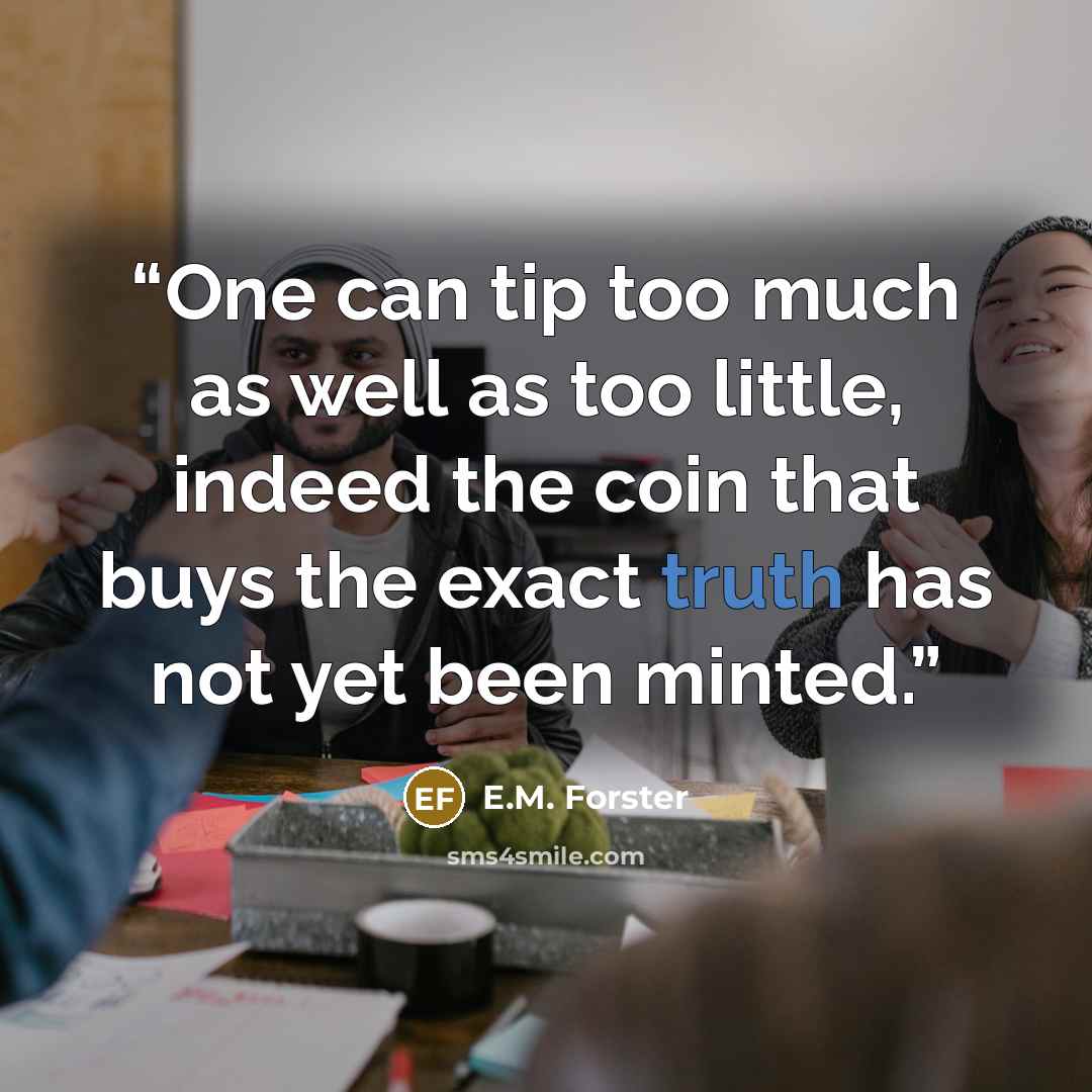“One can tip too much as well as too little, indeed the coin that buys the exact truth has not yet been minted.” quote by E.M. Forster