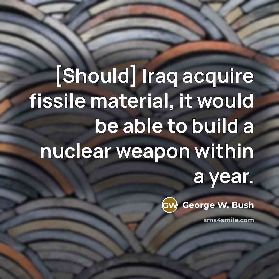 “[Should] Iraq acquire fissile material, it would be able to…” quote by George W. Bush