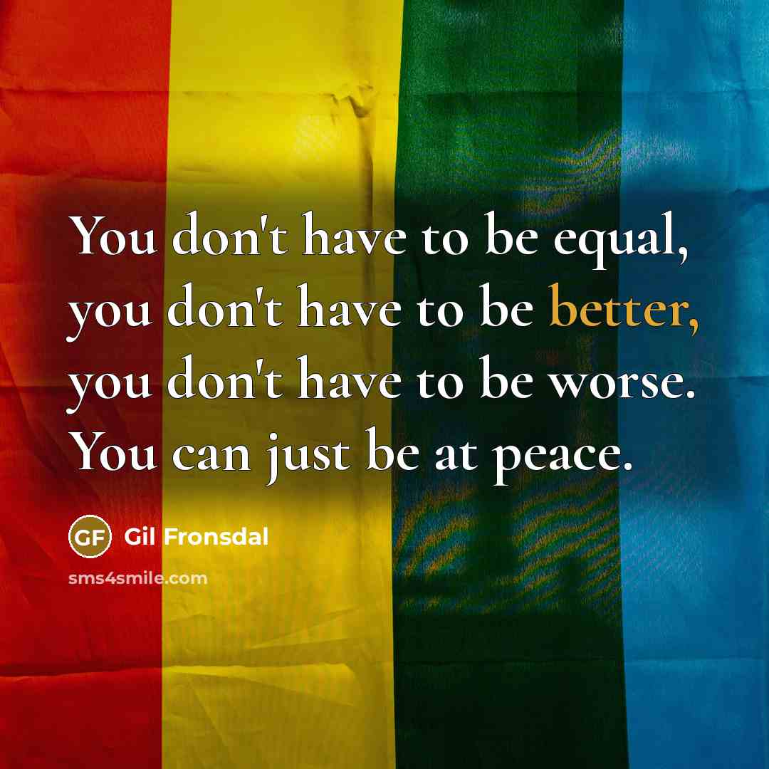 “You don't have to be equal, you don't have to be better, you don't have to be worse. You can just be at peace.” quote by Gil Fronsdal