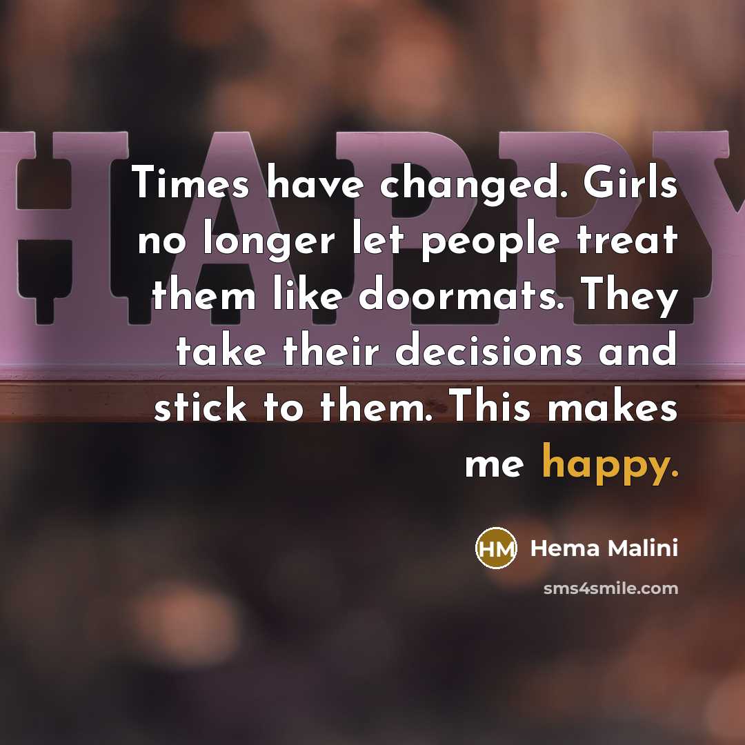 “Times have changed. Girls no longer let people treat them like doormats. They take their decisions and stick to them. This makes me happy.” quote by Hema Malini