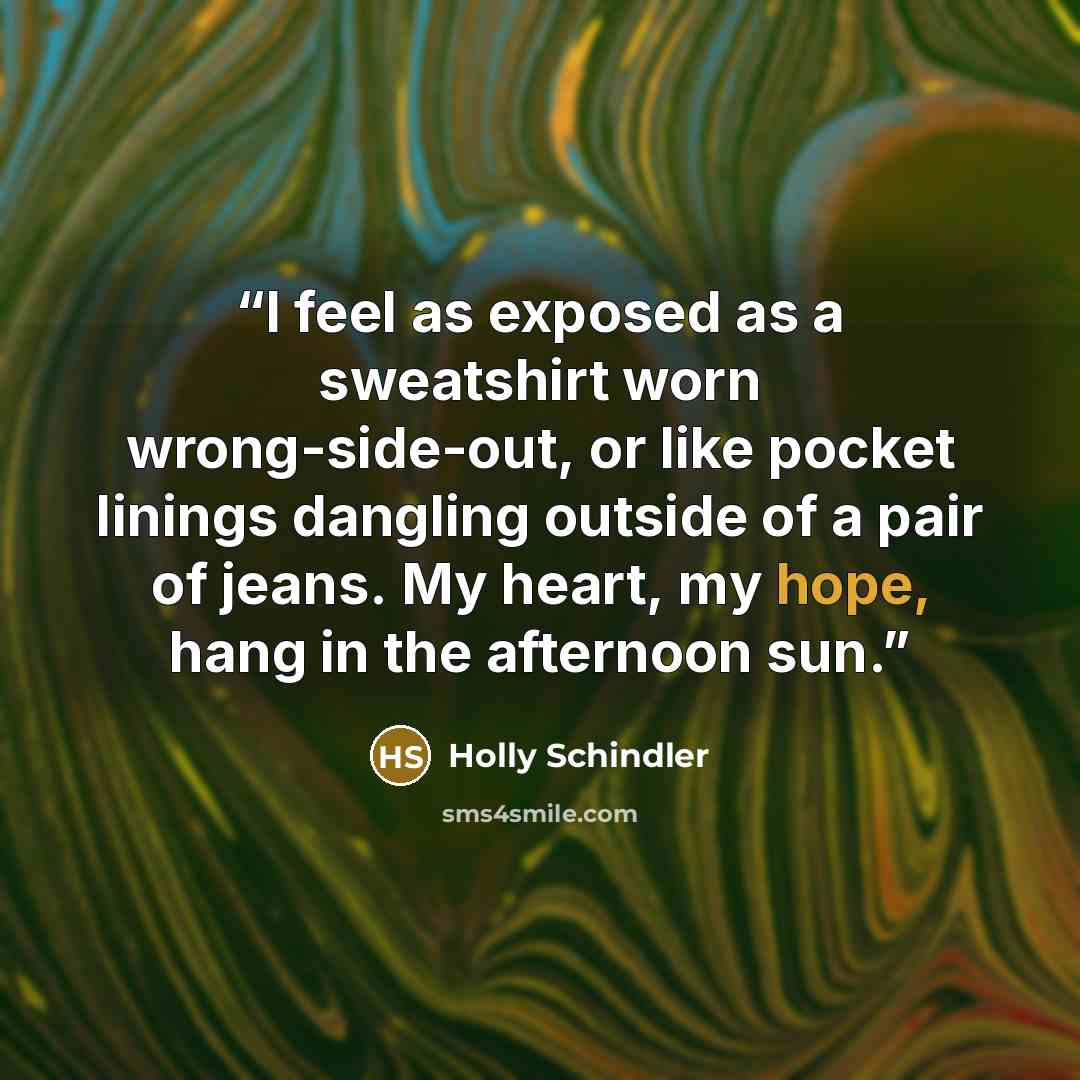“I feel as exposed as a sweatshirt worn wrong-side-out, or like pocket linings dangling outside of a pair of jeans. My heart, my hope, hang in the afternoon sun.” quote by Holly Schindler