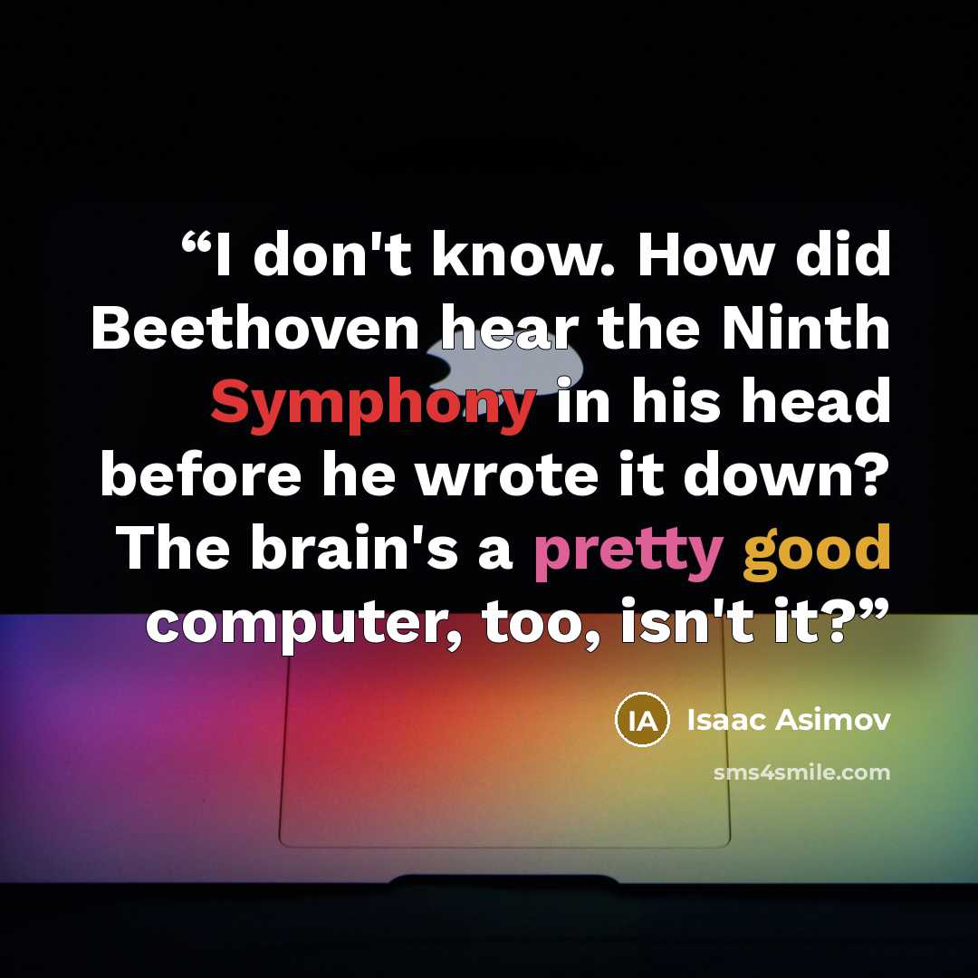 “I don't know. How did Beethoven hear the Ninth Symphony in his head before he wrote it down? The brain's a pretty good computer, too, isn't it?” quote by Isaac Asimov