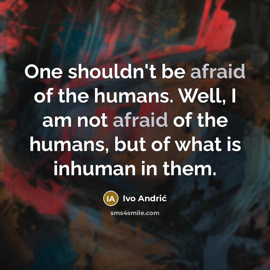 “One shouldn't be afraid of the humans. Well, I am…” quote by Ivo Andric